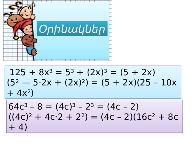 Օրինակներ   125 + 8x 3  = 5 3  + (2x) 3  = (5 + 2x)(5 2  — 5·2x + (2x) 2 ) = (5 + 2x)(25 – 10x + 4x 2 ) 64с 3  – 8 = (4с) 3  – 2 3  = (4с – 2)((4с) 2  + 4с·2 + 2 2 ) = (4с – 2)(16с 2  + 8с + 4) 