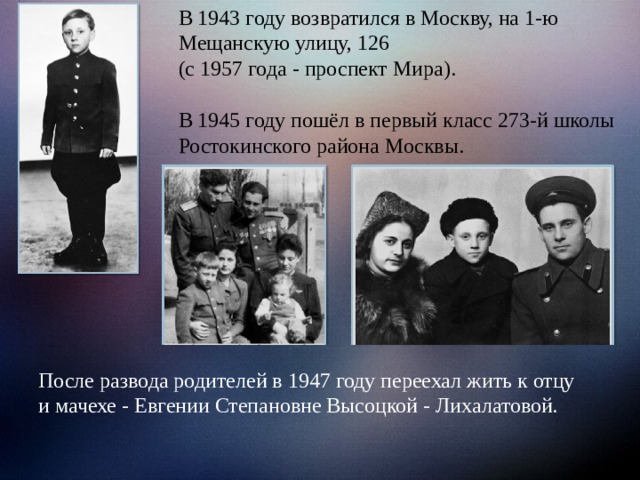 В 1943 году возвратился в Москву, на 1-ю Мещанскую улицу, 126 (с 1957 года - проспект Мира). В 1945 году пошёл в первый класс 273-й школы Ростокинского района Москвы. После развода родителей в 1947 году переехал жить к отцу и мачехе - Евгении Степановне Высоцкой - Лихалатовой. 