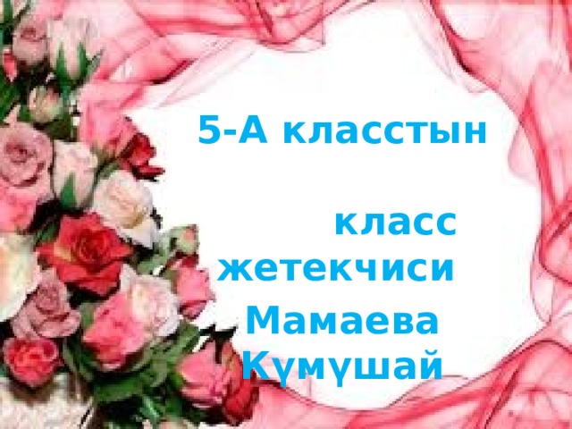5-А класстын класс жетекчиси Мамаева Күмүшай 