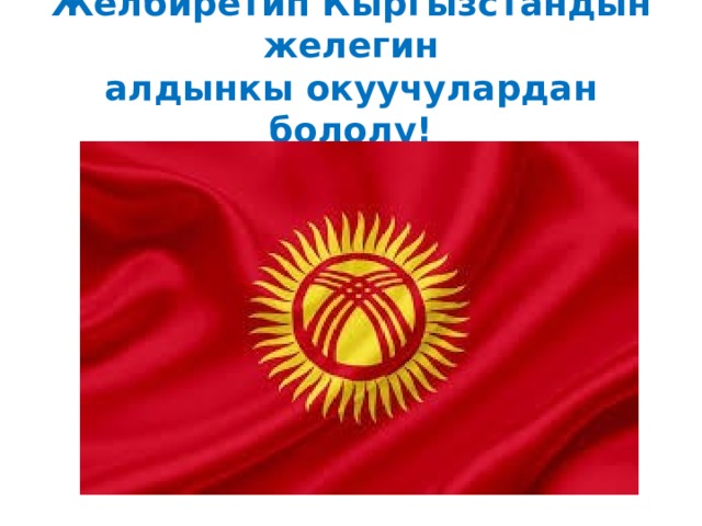 Желбиретип Кыргызстандын желегин  алдынкы окуучулардан бололу! 