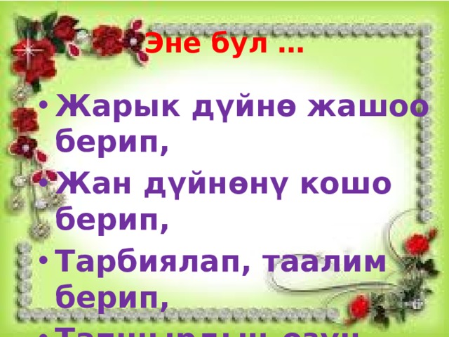 Эне бул … Жарык дүйнө жашоо берип, Жан дүйнөнү кошо берип, Тарбиялап, таалим берип, Тапшырдың өзүң энекем! 