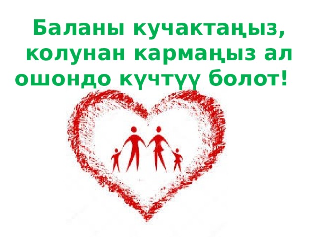 Баланы кучактаңыз, колунан кармаңыз ал ошондо күчтүү болот! 