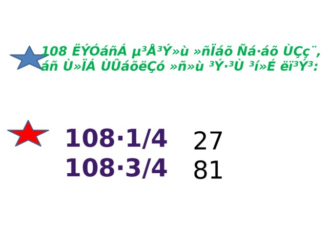 108 ËÝÓáñÁ µ³Å³Ý»ù »ñÏáõ Ñá·áõ ÙÇç¨, áñ Ù»ÏÁ ÙÛáõëÇó »ñ»ù ³Ý·³Ù ³í»É ëï³Ý³: 108·1/4 108·3/4  27 81 