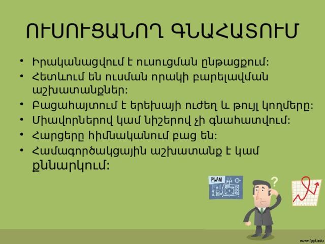 ՈՒՍՈՒՑԱՆՈՂ ԳՆԱՀԱՏՈՒՄ Իրականացվում է ուսուցման ընթացքում: Հետևում են ուսման որակի բարելավման աշխատանքներ: Բացահայտում է երեխայի ուժեղ և թույլ կողմերը: Միավորներով կամ նիշերով չի գնահատվում: Հարցերը հիմնականում բաց են: Համագործակցային աշխատանք է կամ քննարկում: 