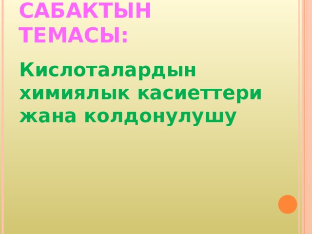 САБАКТЫН ТЕМАСЫ: Кислоталардын химиялык касиеттери жана колдонулушу 