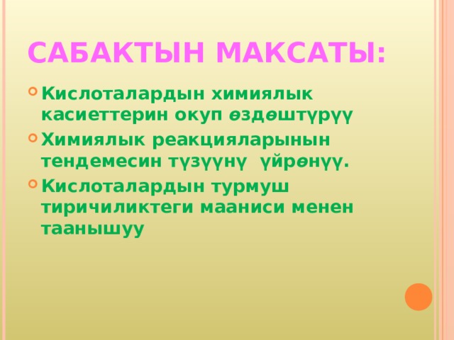 САБАКТЫН МАКСАТЫ: Кислоталардын химиялык касиеттерин окуп ө зд ө штүрүү Химиялык реакцияларынын тендемесин түзүүнү үйр ө нүү. Кислоталардын турмуш тиричиликтеги мааниси менен таанышуу 