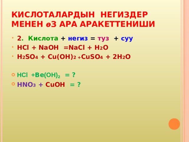 КИСЛОТАЛАРДЫН НЕГИЗДЕР МЕНЕН ө З АРА АРАКЕТТЕНИШИ 2 . Кислота + негиз = туз + суу HCl + NaOH =NaCl + H 2 O H 2 SO 4 + Cu(OH) 2 + CuSO 4 + 2H 2 O  HCl + Ве (ОН) 2   = ? HNO 3 + CuOH  = ?  