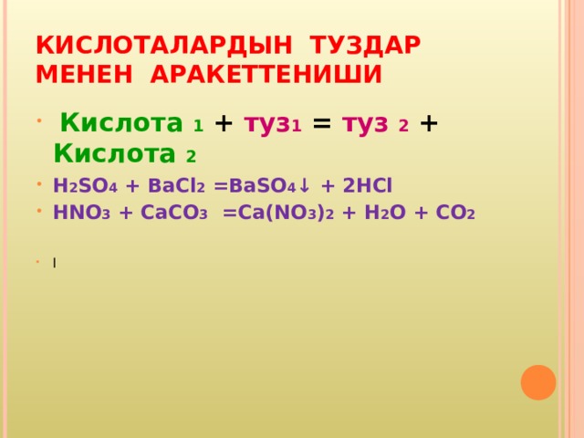 КИСЛОТАЛАРДЫН ТУЗДАР МЕНЕН АРАКЕТТЕНИШИ  Кислота 1 + туз 1 = туз 2 + Кислота 2 H 2 SO 4 + BaCl 2 =BaSO 4 ↓ + 2H Cl HNO 3 + CaCO 3 =Ca(NO 3 ) 2 + H 2 O + CO 2  l 