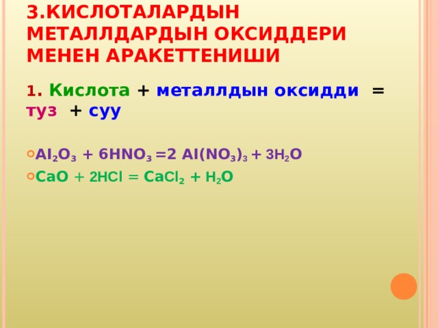 3.КИСЛОТАЛАРДЫН МЕТАЛЛДАРДЫН ОКСИДДЕРИ МЕНЕН АРАКЕТТЕНИШИ 1 . Кислота + металлдын оксидди = туз + суу  AI 2 O 3  + 6 HNO 3 = 2 AI(NO 3 ) 3 +  3 H 2 О СаО + 2HCl =  Са Cl 2  + H 2 О   