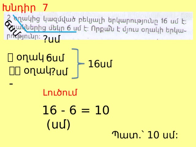 Խնդիր 7 6սմ ?սմ   օղակ - 6սմ 16սմ   օղակ - ?սմ Լուծում  16 - 6 = 10 (սմ) Պատ.՝ 10 սմ: 
