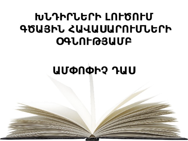 ԽՆԴԻՐՆԵՐԻ ԼՈՒԾՈՒՄ  ԳԾԱՅԻՆ ՀԱՎԱՍԱՐՈՒՄՆԵՐԻ ՕԳՆՈՒԹՅԱՄԲ ԱՄՓՈՓԻՉ ԴԱՍ 