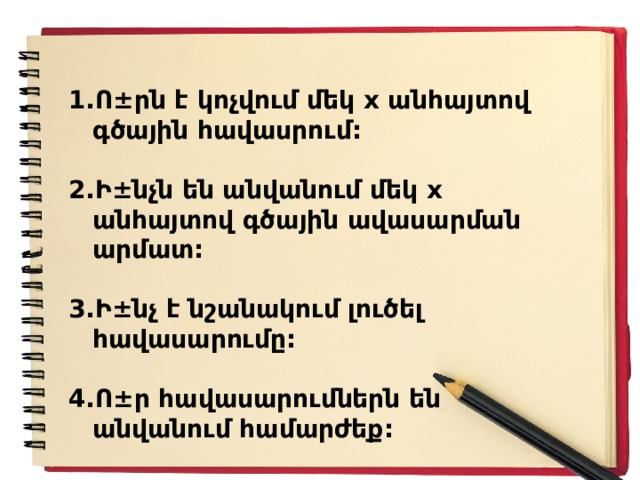 Ո±րն է կոչվում մեկ x անհայտով գծային հավասրում:  Ի±նչն են անվանում մեկ x անհայտով գծային ավասարման արմատ:  Ի±նչ է նշանակում լուծել հավասարումը:  Ո±ր հավասարումներն են անվանում համարժեք: 