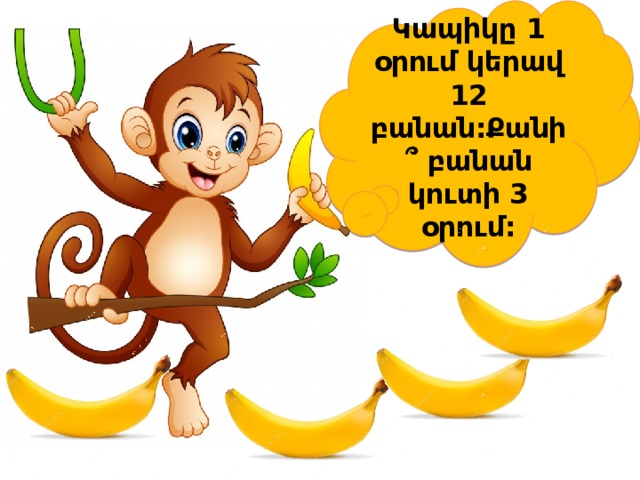 Կապիկը 1 օրում կերավ 12 բանան:Քանի՞ բանան կուտի 3 օրում: 