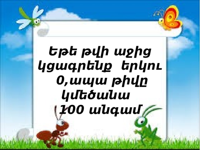 Եթե թվի աջից կցագրենք երկու 0,ապա թիվը կմեծանա 100 անգամ 