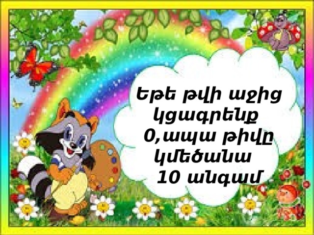 Եթե թվի աջից կցագրենք 0,ապա թիվը կմեծանա 10 անգամ 