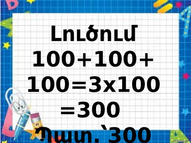 Լուծում 100+100+100=3x100=300 Պատ.՝300 կգ: 