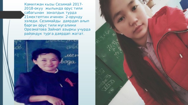  Камилжан кызы Сезимай 2017-2018-окуу жылында орус тили сабагынан зоналдык турда 21мектептин ичинен 2-орунду ээледи. Сезимайды даярдап алып барган орус тили мугалими Орозматова Зайнап азыркы учурда райондук турга даярдап жатат .   