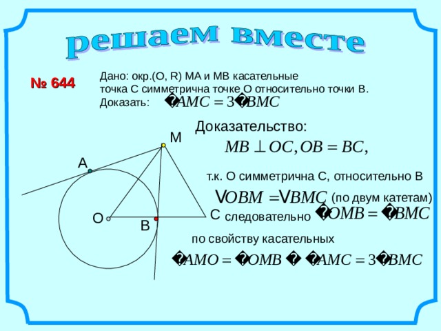 Дано: окр.(О, R) MA и МВ касательные точка С симметрична точке О относительно точки В. Доказать: № 644 Доказательство: М А т.к. О симметрична С, относительно В (по двум катетам) С следовательно О В по свойству касательных 