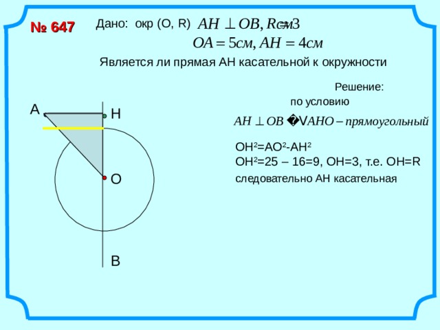 Дано: окр (О, R ) № 647 Является ли прямая АН касательной к окружности А Н ОН 2 =АО 2 -АН 2 ОН 2 =25 – 16=9, ОН=3, т.е. ОН= R  О В 