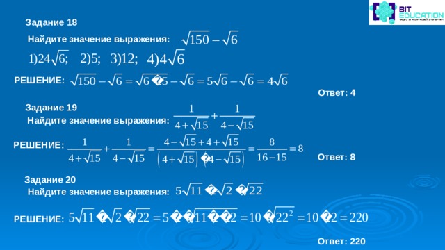 Задание 18 Найдите значение выражения: РЕШЕНИЕ: Ответ: 4 Задание 19 Найдите значение выражения: РЕШЕНИЕ: Ответ: 8 Задание 20 Найдите значение выражения: РЕШЕНИЕ: Ответ: 220 
