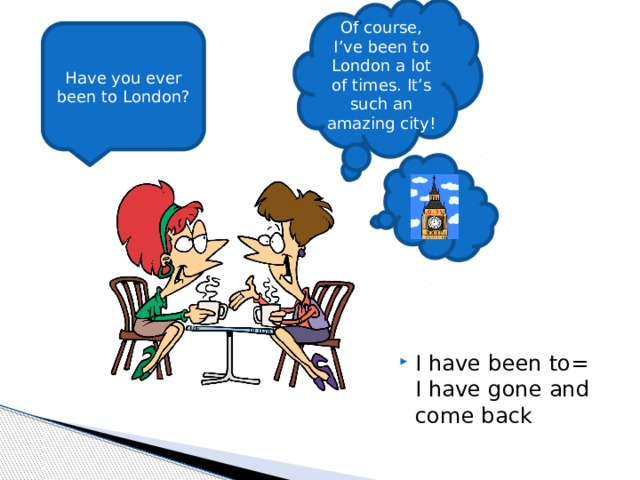 Of course, I’ve been to London a lot of times. It’s such an amazing city! Have you ever been to London? I have been to=  I have gone and come back 