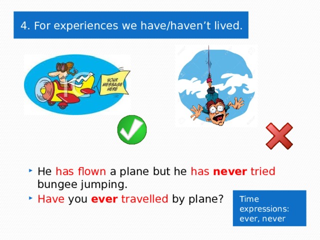 4. For experiences we have/haven’t lived. He has flown a plane but he has  never tried bungee jumping. Have you  ever travelled by plane? Time expressions: ever, never 