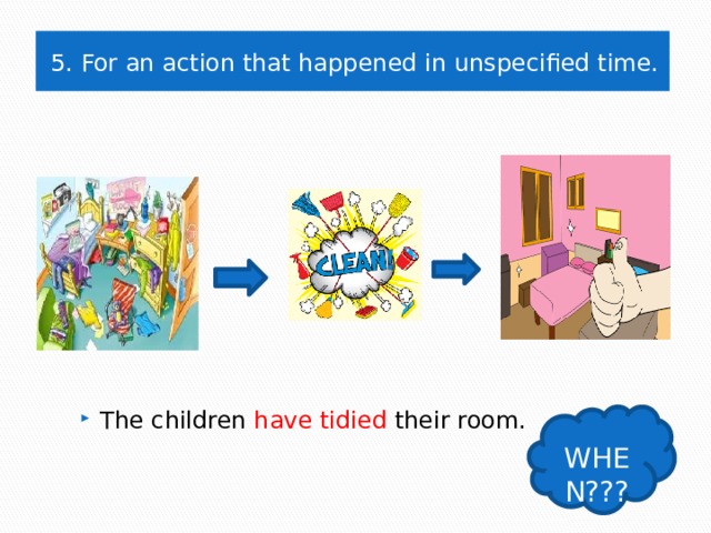 5. For an action that happened in unspecified time. The children have tidied their room. WHEN??? 