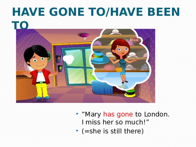 HAVE GONE TO/HAVE BEEN TO “ Mary has gone to London.  I miss her so much!” (=she is still there) 