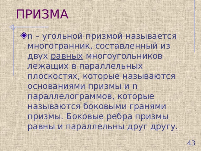ПРИЗМА n – угольной призмой называется многогранник, составленный из двух равных многоугольников лежащих в параллельных плоскостях, которые называются основаниями призмы и n параллелограммов, которые называются боковыми гранями призмы. Боковые ребра призмы равны и параллельны друг другу.  42 
