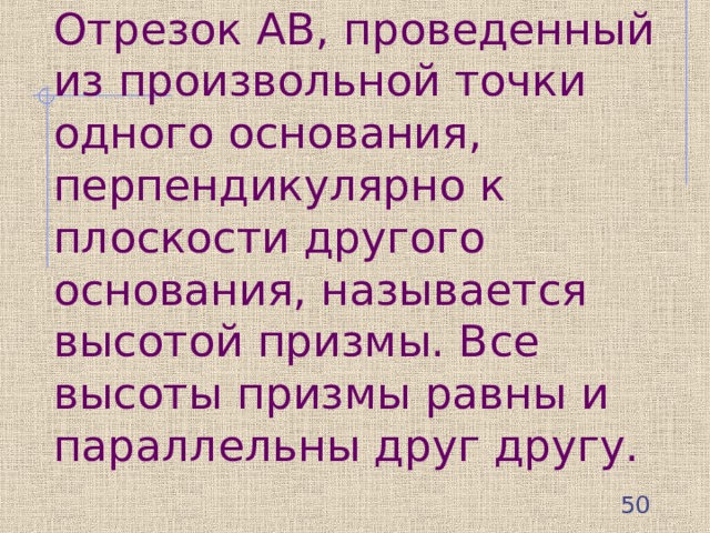 Отрезок АВ, проведенный из произвольной точки одного основания, перпендикулярно к плоскости другого основания, называется высотой призмы. Все высоты призмы равны и параллельны друг другу.  