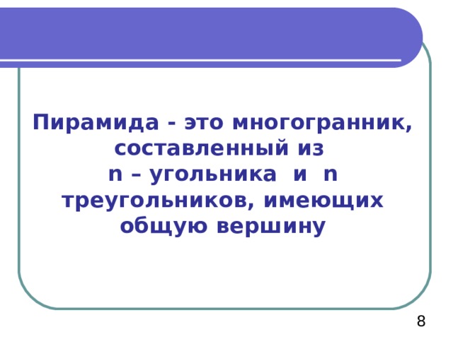 Пирамида - это многогранник, составленный из  n – угольника и n треугольников, имеющих общую вершину   