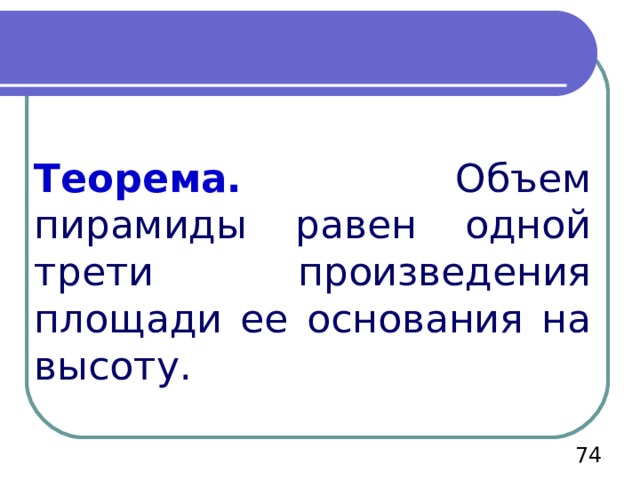 Теорема.  Объем пирамиды равен одной трети произведения площади ее основания на высоту.  