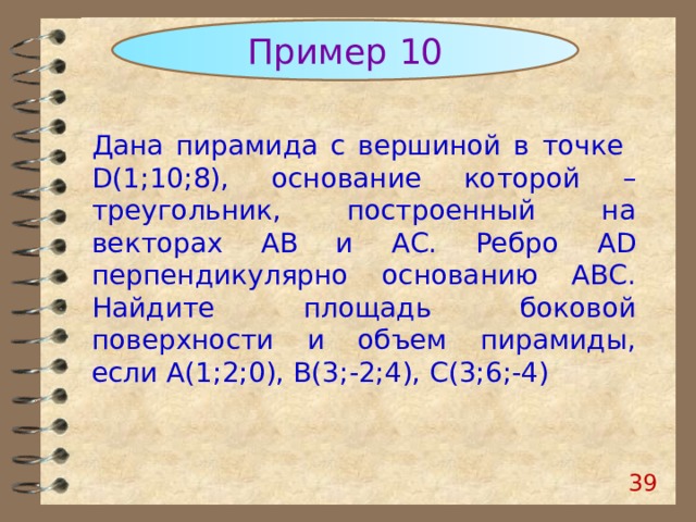 Пример 10 Дана пирамида с вершиной в точке  D ( 1 ; 10 ; 8 ), основание которой – треугольник, построенный на векторах АВ и АС. Ребро AD перпендикулярно основанию АВС. Найдите площадь боковой поверхности и объем пирамиды, если А( 1;2;0), B(3;-2;4), C(3;6;-4) 37 