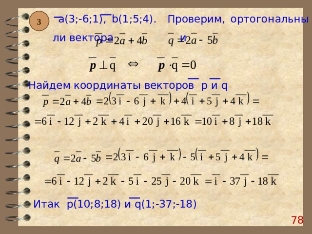  a (3;-6;1), b (1;5;4). Проверим, ортогональны ли вектора и 3 Найдем координаты векторов p и q  Итак p (10;8;18)  и q (1;-37;-18) 77 