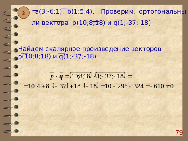  a (3;-6;1), b (1;5;4). Проверим, ортогональны ли вектора p (10;8;18)  и q (1;-37;-18) 3 Найдем скалярное произведение векторов p (10;8;18)  и q (1;-37;-18) 78 
