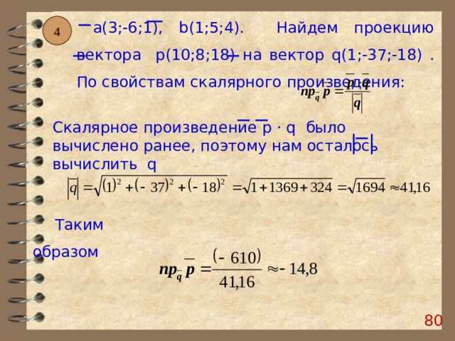  a (3;-6;1), b (1;5;4). Найдем проекцию вектора p (10;8;18)  на вектор q (1;-37;-18) . По свойствам скалярного произведения: 4 Скалярное произведение p · q   было вычислено ранее, поэтому нам осталось вычислить q  Таким образом 79 