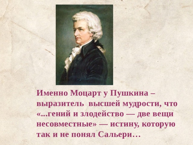Именно Моцарт у Пушкина – выразитель высшей мудрости, что «...гений и злодейство — две вещи несовместные» — истину, которую так и не понял Сальери… 