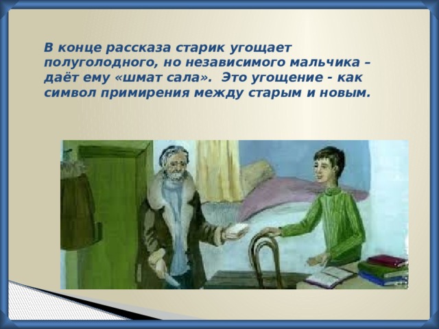 В конце рассказа старик угощает полуголодного, но независимого мальчика – даёт ему «шмат сала». Это угощение - как символ примирения между старым и новым.   