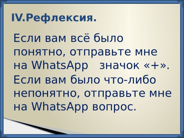 IV.Рефлексия. Если вам всё было понятно, отправьте мне на WhatsApp значок «+». Если вам было что-либо непонятно, отправьте мне на WhatsApp вопрос. 