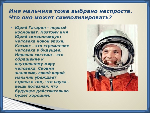 Имя мальчика тоже выбрано неспроста. Что оно может символизировать? Юрий Гагарин – первый космонавт. Поэтому имя Юрий символизирует человека новой эпохи. Космос – это стремление человека в будущее. Нервная система – это обращение к внутреннему миру человека. Своими знаниями, своей верой мальчик убеждает стрика в том, что наука – вещь полезная, что будущее действительно будет хорошим. 