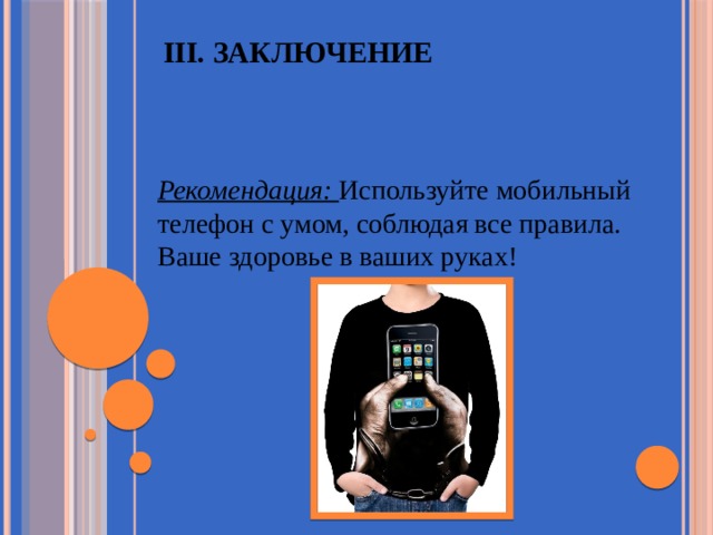 III. Заключение   Рекомендация:  Используйте мобильный телефон с умом, соблюдая все правила. Ваше здоровье в ваших руках! 