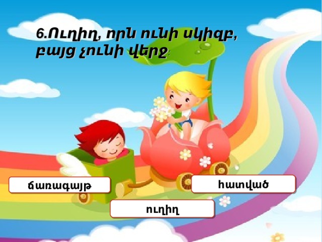 6 . Ուղիղ , որն ունի սկիզբ , բայց չունի վերջ : հատված ճառագայթ ուղիղ 