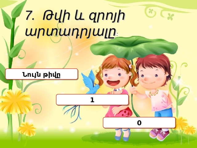 7. Թվի և զրոյի արտադրյալը : Ն ույն թիվը 1 0 