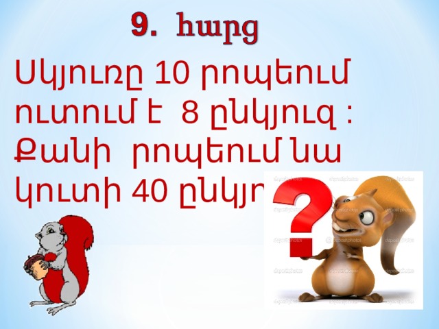 Սկյուռը 10 րոպեում ուտում է 8 ընկյուզ : Քանի  րոպեում նա կուտի 40 ընկյուզը: 