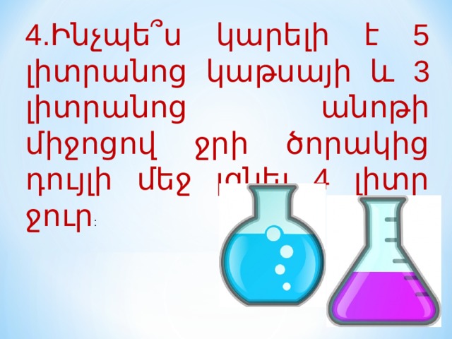 4.Ինչպե՞ս կարելի է 5 լիտրանոց կաթսայի և 3 լիտրանոց անոթի միջոցով ջրի ծորակից դույլի մեջ լցնել 4 լիտր ջուր : 