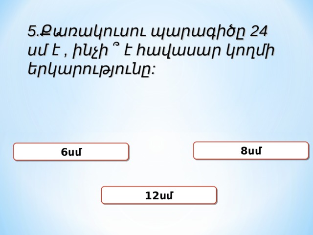 5.Քառակուսու պարագիծը 24 սմ է , ինչի ՞ է հավասար կողմի երկարությունը: 8սմ 6սմ 12սմ 