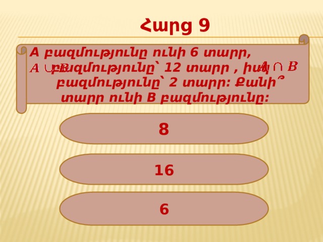 Հարց 9 A բազմությունը ունի 6 տարր, բազմությունը՝ 12 տարր , իսկ բազմությունը՝ 2 տարր: Քանի՞ տարր ունի B բազմությունը: 8 16 6 