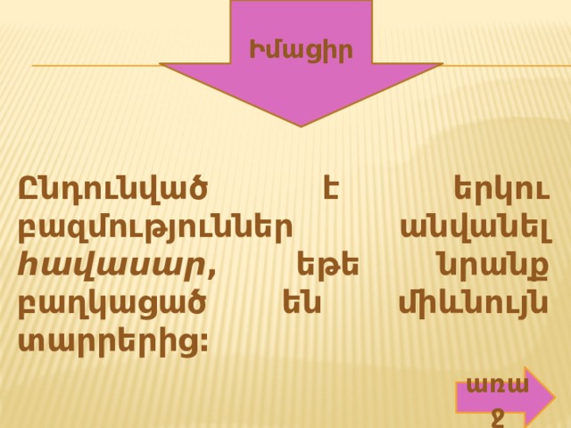 Իմացիր Ընդունված է երկու բազմություններ անվանել հավասար , եթե նրանք բաղկացած են միևնույն տարրերից: առաջ 