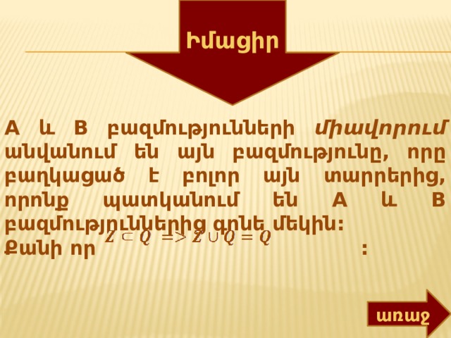Իմացիր A և B բազմությունների միավորում անվանում են այն բազմությունը, որը բաղկացած է բոլոր այն տարրերից, որոնք պատկանում են A և B բազմություններից գոնե մեկին: Քանի որ : առաջ 