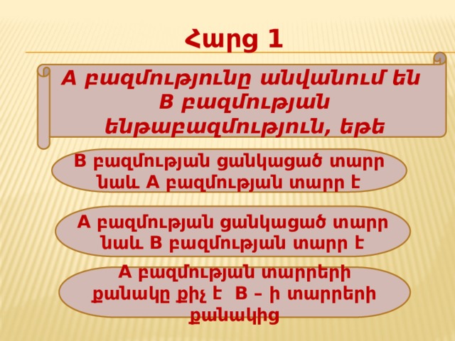 Հարց 1 A բազմությունը անվանում են B բազմության ենթաբազմություն, եթե B բազմության ցանկացած տարր նաև A բազմության տարր է A բազմության ցանկացած տարր նաև B բազմության տարր է A բազմության տարրերի քանակը քիչ է B – ի տարրերի քանակից 